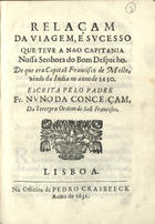 CONCEICAO, Nuno da, O.F.M. 1590-1635,<br/>Relaçam/ da viagem, e sucesso/ que teve a nao capitania/ Nossa Senhora do Bom Despacho./ De que era Capitaõ Francisco de Mello,/ vindo da India no anno de 1630./ / Escrita pelo Padre/ Fr. Nuno da Conceiçam,/... - Lisboa[?] : na officina de Pedro Crasbeeck[?], 1631[?]. - [8], 47, [1] p. ; 4º (21 cm)