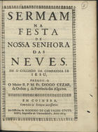 CESAR, Diogo, O.F.M. 1604-1661,<br/>Sermam na festa de Nossa Senhora das Neves, em o Collegio da Companhia de Iesu / pregou-o o Muito R. P. M. Fr. Diogo Cezar, da Ordem 3. da Provincia dos Algarves. - Em Coimbra : na Officina de Rodrigo de Carvalho Coutinho, Impressor da Universidade, 1673. - [1, 1 br.], 13 p. ; 4º (20 cm)