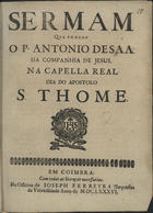 SA, António de, S.J. ca 1627-1678,<br/>Sermam que pregou o P. Antonio de Saa da Companhia de Jesus na Capella Real dia do Apostolo S. Thome. - Em Coimbra : na Officina de Joseph Ferreyra Impressor da Universidade, 1686. - 27 p. ; 4º (20 cm)