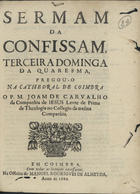 CARVALHO, João de, S.J. 1621-1684,<br/>Sermam da confissam, terceira dominga da Quaresma / pregou-o na Cathedral de Coimbra o P. M. Joam de Carvalho.... - Em Coimbra : na Officina de Manoel Rodrigves de Almeyda, 1680. - [2], 21, [1 br.] p. ; 4º (20 cm)