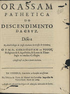 FOIOS, Cristóvão de, O.S.A. ?-1723,<br/>Orassam pathetica do Descendimento da Cruz / disse-a no Real Collegio de Nossa Senhora da Grassa de Coimbra o P.M.Fr. Christovam de Foyos, Religioso de S. Agostinho, & Lente de Theologia no mesmo Collegio ; mostrouse [sic] no fim o santo Sudario. - Em Coimbra : na Officina da Viuva Manoel de Carvalho Impressor da Vniversidade : acusta de [sic] Manoel Rodriguez de Almeyda Mercador de livros, 1669. - [29, 3 br.] p. ; 4º (20 cm)