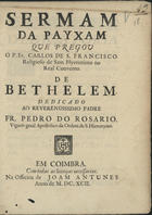 SAO FRANCISCO, Carlos de, O.S.J. 16---1727,<br/>Sermam da Payxam / que pregou o P. Fr. Carlos de S. Francisco Religioso de Sam Hyeronimo no Real Convento de Bethelem ; dedicado ao Reverendissimo Padre Fr. Pedro do Rosario Vigario geral Apostolico da Ordem de S. Hieronymo. - Em Coimbra : na Officina de Joam Antunes, 1692. - [3, 1 br.], 23 p. ; 4º (20 cm)