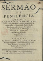 SACRAMENTO, Pantaleão do, O.F.M. 16---depois de 1682,<br/>Sermão da Penitencia / que pregou o P.M. Fr. Pantaleam do Sacramento leitor de Prima de Theologia, Qualificador do Sancto Officio, & Guardião do Collegio de São Boaventura da Provincia de Portugal, em o Real Cõvento de N.P.S. Frãcisco da Cidade de Lisboa ao recolherse [sic] a Procissaõ da Veneravel Ordem Terceira ; offereceo ao Ex.mo Senhor D. Joam da Sylva Marques de Gouvea, Conde de Portalegre, Prezidente do paço, Mordomo Mòr de S. Alteza, & do seu Conselho de Estado. - Em Coimbra : na Impressaõ de Manoel Diaz Impressor da Universiadde, [1]680. - [6], 18, [3, 1 br.] p. ; 4º (20 cm)