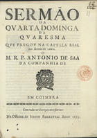 SA, António de, S.J. ca 1627-1678,<br/>Sermão da Quarta Dominga da Quaresma que pregou na Capella Real no Anno de 1660 / o M.R.P. Antonio de Saa da Companhia de IHS [em forma de vinheta]. - Em Coimbra : na Officina Joseph Ferreyra, 1675. - 20 p. ; 4º (20 cm)