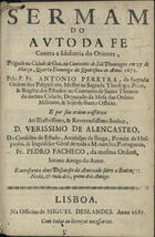 PEREIRA, António, O.P. 1640?-17--,<br/>Sermam do Auto da Fé contra a idolatria do Oriente : prègado na Cidade de Goa, no Convento de Saõ Domingos em 27 de março, Quarta Dominga da Quaresma do anno 1672 / pelo P. Fr. Antonio Pereyra, da Sagrada Ordem dos Prègadores... ; e por sua ordem offerece ao... D. Veríssimo de Alencastro do Conselho de Estado... Fr. Pedro Pacheco, da mesma Ordem, intimo amigo do autor... - Lisboa : na Officina de Miguel Deslandes, 1685. - 210, [2] p. ; 4º (20 cm)