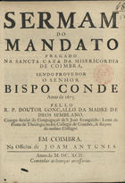 SEMBLANO, Gonçalo da Madre de Deus, C.S.J.E. 16---1705,<br/>Sermam do mandato pregado na Sancta Caza da Misericordia de Coimbra sendo Provedor o senhor Bispo Conde anno de 1673 / pello R.P. Doutor Gonçalo da madre de Deos Semblano, Conego secular da Congregaçaõ de S. Joaõ Evangelista Lente de Prima de Theologia no seu Collegio de Coimbra, & Reytor do mesmo Collegio. - Em Coimbra : na Officina de Joam Antunes, 1692. - [1, 1 br.], 21 p. ; 4º (20 cm)