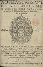 CONCEICAO, João da, O.F.M. ?-1643,<br/>Ao Illustrissimo, e Reverendissimo Senhor Dom Rodrigo da Cunha Arcebispo de Lisboa, do Concelho do Estado de Sua Magestade. Offerece este Sermam, que pregou em a sua Sancta Sè em o dia da Trasladação do glorioso Martyr São Vicente, em quinze de Setembro do anno passado de 1641. Frey Joaõ da Conceição, natural de Lisboa, Frade menor da Sancta Provincia dos Algarves, Lector da Sagrada Escriptura em o Convento de São Francisco de Enxabregas. - Em Lisboa : por Antonio Alvarez Impressor del Rey N.S., 1641. - [8], 22, [1] p. ; 4º (19 cm)