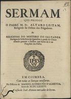 LEITAO, Álvaro, O.P. ?-1676,<br/>Sermam que pregou o Padre M. Fr. Alvaro Leitam, Religioso da Ordem dos Prègadores às religiosas do Mosteiro do Salvador na segunda Sesta feira da Quaresma à grade do Choro estando patente o Senhor que havia de ir na Proçissaõ dos Passos. - Em Coimbra : na Officina de Manoel Rodrigues d Almeyda : a custa de Joaõ Antunes, 1686. - 15 p. ; 4º (20 cm)