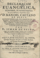 BRITO, Simão de, O.S.S.T. 1676-1739,<br/>Declamaçam evangelica, funebre, e panegyrica da morte do... Senhor D. Manoel Caetano de Sousa, Clerigo Regular... / por Fr. Simam de Brito, Religioso da Santissima Trindade... ; dada à luz pelo P. D. Joam Bautista da Ponte, Clerigo Regular da Casa de Nossa Senhora da Divina Providencia. - Lisboa Occidental : na Officina de Antonio Pedrozo Galram, 1735. - [8], 31 p. ; 4º (20 cm)