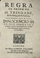 ORDEM DA SANTISSIMA TRINDADE<br/>Regra da Ordem da SS. Trindade, & Redempçaõ de Cativos, confirmada pelo SS. Papa Innocencio III... em o primeiro anno do seu Pontificado: modificada depois pelo Pontifice, & Successores. - Lisboa : na Officina de Miguel Deslandes, Impressor de Sua Magestade, 1688. - 126, [2] p. ; 4º (21 cm)