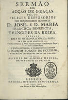 MACIEL, Manuel de Almeida, fl. 17--<br/>Sermão em acção de graças pelos felices desposorios dos serenissimos senhores D. José, e D. Maria Francisca Benedicta, Principes da Beira, prégado na Sé Metropolitana da Bahia em o dia 15 de Agosto de 1777, tendo celebrado a missa... D. Joaquim Borges de Figueiroa, Arcebispo Metropolitano do Brazil / pelo padre Manoel de Almeida Maciel, Mestre Escola da mesma Sé. - Lisboa : na Regia Officina Typografica, 1777. - 19 p. ; 4º (21 cm)