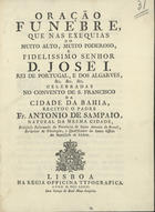 SAMPAIO, António de, 17--<br/>Oração Funebre que nas Exequias do muito alto, muito poderoso fidelissimo Senhor D. José I... celebradas no Convento de S. Francisco da Cidade da Bahia / recitou o Padre Fr. Antonio de Sampaio, natural da mesma cidade, Religioso Reformado da Provincia de Santo Antonio do Brasil.... - Lisboa : na Regia Officina Typografica, 1781. - 35 p. ; 4º (20 cm)