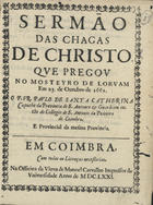 SANTA CATARINA, Paulo de, O.F.M. 1609-1693,<br/>Sermão das Chagas de Christo : que pregou no Mosteiro de Lorvam em 23. de Outubro de 1661 / o P. Fr. Paulo de Santa Catherina Capucho da Provincia de S. Antonio & Guardiam então do Collegio de S. Antonio da Pedreira de Coimbra.... - Em Coimbra : na Officina da Viuva de Manoel Carvalho Impressor da Vniversidade, 1671. - [3, 1 br.], 11 p. ; 4º (20 cm)