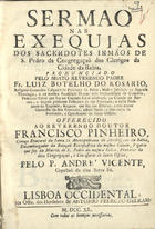 ROSARIO, Luís Botelho do, 1695-17--<br/>Sermao nas exequias dos sacerdotes irmãos de S. Pedro da Congregaçaõ dos Clerigos da Cidade da Bahia, pronunciado pelo muito reverendo Padre Fr. Luiz Botelho do Rosario, Religioso Carmelita Calçado da Provincia da Bahia... offerecido ao Reverendo Doutor Francisco Pinheiro, Conego Doutoral da Santa Sè Metropolitana do Arcebispado da Bahia... pelo P. André Vicente, Capellaõ da dita Santa Sé. - Lisboa Occidental : na Offic. dos Herdeiros de Antonio Pedrozo Galram, 1740. - [8], 20 p. ; 4º (20 cm)