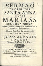 SOARES, João Álvares, 1676-17--<br/>Sermaõ da Gloriosa S. Anna Mãy de Maria SS. Senhora Nossa, na festa, que lhe consagraõ os Moedeiros na Cathedral da Cidade da Bahia... / Joaõ Alvares Soares, Sacerdote do Habito de S. Pedro. - Lisboa Oriental : na Officina Augustinianna, 1733. - [6], 31 p. ; 4º (19 cm)