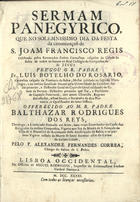 ROSARIO, Luís Botelho do, 1695-17--<br/>Sermam Panegyrico, que no solemnissimo dia da festa da canonizaçaõ de S. Joam Francisco Regis Celebrado pelos Reverendos Padres Carmelitas calçados da Cidade da Bahia de todos os Santos no Real Collegio da Companhia de de [sic] Jesus / prégou o R. Padre Fr. Luis Botelho do Rosario, Carmelita calçado da Provincia da Bahia.... - Lisboa Occidental : na Officina de Miguel Rodrigues, Impressor do Eminentissimo Senhor Cardeal Patriarca, 1741. - [20], 58, [2 br.] p. ; 4º (19 cm)