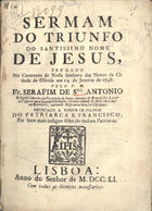 SANTO ANTONIO, Serafim de, O.F.M. 1710-17--,<br/>Sermam do Triunfo do Santissimo Nome de jesus, prégado no Convento de Nossa Senhora das Neves da Cidade de Olinda aos 14 de Janeiro de 1748 / pelo P. M. Fr. Serafim de S.to Antonio Religioso Capucho da provincia de Santo Antonio do Brazil.... - Lisboa : [s.n.], 1751. - [8], 19 p. ; 4º (20 cm)