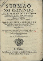 PONTES, Sebastião do Vale, 1663-1736<br/>Sermaõ no segundo dia, e sessaõ do Synodo Diecesano, [sic] que na Sè Cathedral da Bahia celebrou o illustrissimo Senhor Dom Sebastiam Monteyro da Vide, Arcibispo Metropolitano da mesma Cidade, & Estado do Brasil, do Conselho de Sua Magestade, &c. / prégou-o o Doutor Sebastiam do Valle Pontes... aos 13. de Junho, anno de 1707. - Lisboa : na Officina de Miguel Manescal, Impressor do Santo Officio, 1709. - 21, [3 br.] p. ; 4º (19 cm)