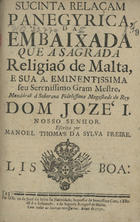 FREIRE, Manuel Tomás da Silva, 1716-?<br/>Sucinta Relaçam Panegyrica da Embaixada que a Sagrada Religião de Malta, e sua A. Eminentissima seu Serenissimo Gram Mestre, mandáraõ [a]... Dom Joze I. Nosso Senhor / escrita por Manoel Thomas da Sylva Freire. - Lisboa : na Officina de Jozé da Sylva da Natividade, 1751. - 10 p. ; 20 cm