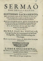 VISITACAO, João da, C.S.J.E. fl. 1734,<br/>Sermaõ dos desaggravos do Santissimo Sacramento, pelo execrando roubo da sua Ambula de ouro, surtada na noyte de 21. para 22. de Fevereyro de 1729. do Sacrario de Sè da Cidade da Bahia : na celebridade, que se fizeraõ Irmãos da Mesa da Irmandade do Santissimo Sacramento da mesma Cathedral da Bahia, no dia de 21. de Fevereyro de 1734... / prégado pelo M.R.P. Joaõ da Visitaçaõ, Conego Secular da Congregaçaõ de Saõ Joaõ Evangelista... ; dado ao prelo pelos Irmãos da Mesa actual da mesma Irmandade. - Lisboa Occidental : na Officina de Manoel Fernandes da Costa, Impressor do Santo Officio, 1734. - 22 p. ; 4º (20 cm)