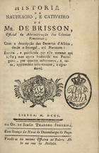 BRISSON, Pierre Raymond de<br/>Historia do naufragio e cativeiro de Mr. de Brisson... com a descripção dos desertos dAfrica, desde o Senegal, até Marrocos: escrita, e publicada por ele mesmo em 1789.... - Lisboa : Of. de Simão Thaddeo Ferreira, 1800. - 265, III p. ; 14 cm