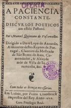 VASCONCELOS, Manuel Quintano de, 1577?-1655<br/>A paciencia constante : discvrsos poeticos em estilo Pastoril / por Manuel Quintano de Vasconcellos ; dirigido a Dom Lopo de Azeuedo.... - Em Lisboa : por Pedro Craesbeeck impressor del Rey, 1622. - [4], 301, [2 br.] f. ; 8º (14 cm)