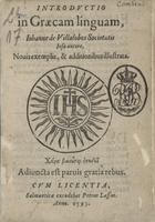 VILLALOBOS, Juan de, S.J. 1545-1593,<br/>Introductio in Graecam linguam, Iohanne de Villalobos Societatis Iesu autore. Nouis exemplis, & additionibus illustrata. - Salmanticae : excudebat Petrus Lassus, 1593. - 44 f. ; 8º (15 cm)