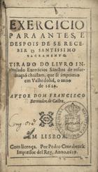 CASTRO, Francisco de, S.J. 1567-1632,<br/>Exercicio para antes e depois de se receber o Santissimo Sacramento : tirado do livro intitulado Exercicios sanctos de reformaçaö christam que se imprimio em Valhedolid o anno de 1622 / autor Dom Francisco Bermudez de Castro. - Em Lisboa : por Pedro Craesbeeck, 1629. - [3], 43, [1] f. ; 12º (12 cm)