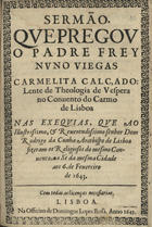 VIEGAS, Nuno, O.C.C. ?-1666,<br/>Sermão que pregou o Padre Frey Nuno Viegas Carmelita Calçado... no Conuento do Carmo de Lisboa nas exequias, que ao... Senhor Dom Rodrigo da Cunha Arcebispo de Lisboa fizeram os religiosos do mesmo Convento, na Sè da mesma Cidade aos 6. de Fevereiro de 1643. - Lisboa : na Officina de Domingos Lopes Rosa, 1643. - 28 p. ; 4º (20 cm)