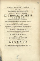 XAVIER, Francisco José da Serra, fl. 1780-1803?<br/>No dia 21 de Setembro de 1788. faustissimo pelo Nascimento do Il.mo, e Ex.mo Senhor D. Thomaz Joseph de Mello, do Conselho de Sua Magestade, Cavalleiro da Sagrada Religiaõ de Malta, Coronel do Mar da Armada Real da mesma Senhora, Governador, e Capitão General de Pernambuco, Paraiba, e mais Provincias annexas, &c. &c. &c. acabada a representaçaõ do insigne Drama de Metastasio intitulado «Ezio em Roma» recitou o primeiro actor a seguinte Licença / composta por Francisco Joseph de Sales. - Lisboa : na Off. Patriarc. de Francisco Luiz Ameno, 1789. - 15,[1] p. ; 4º (20 cm)