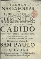 MADRE DE DEUS, António da, O.S.P. 1633-1696,<br/>Sermam nas exequias do Summo Pontifice o Sanctissimo Padre Clemente IX celebradas na See dEvora pello illustrissimo Cabido della e[m] vinte, e tres de Janeiro de 1670 / pregouo [sic] o Doutor Fr. António da Madre de Deos Religioso da Ordem de Sam Paulo. - Em Evora : na Officina desta Universidade, 1670. - [20] p. ; 4º (20 cm)