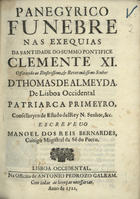 BERNARDES, Manuel dos Reis, 1680-1741<br/>Panegirico Funebre nas Exequias da Santidade do Summo Pontifice Clemente XI : offerecido ao... Senhor D. Thomas de Almeyda, de Lisboa Occidental Patriarca Primeyro... / escreveu-o Manoel dos Reis Bernardes, Conigo Magistral da Sé do Porto. - Lisboa Occidental, : na Officina de Antonio Pedrozo Galram, 1721. - [8], 28 p. ; 4º (20 cm)