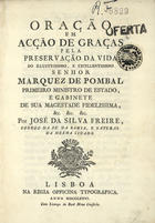 FREIRE, José da Silva, fl. 1776<br/>Oração em Acção de Graças pela preservação da Vida do Illustrissimo, e Excellentissimo Senhor Marquez de Pombal Primeiro Ministro de Estado, e Gabinete de Sua Magestade Fidelissima, &c. &c. &c. / por José da Silva Freire, Conego da Sé da Bahia, e natural da mesma cidade. - Lisboa : na Regia Officina Typografica, 1776. - 16 p. ; 4º (19 cm)