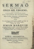 MARQUES, Simão, S.J. 1684-1766,<br/>Sermaõ das santas onze mil virgens dedicado ao... Senhor D. Fr. Antonio de Guadalupe, Bispo do Rio de Janeyro, do Concelho de sua Magestade, prégado no real Collegio da Companhia de Jesu da cidade do Rio de Janeyro... / pelo R.P.M. Simam Marques. - Lisboa Occidental : na Officia de Miguel Rodrigues, 1733. - 29 p. ; 4º (21 cm)