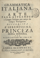 LIMA, Luís Caetano de, C.R. 1671-1757,<br/>Grammatica Italiana e Arte para apprender a Lingua Italiana por meyo da lingua portugueza... / por D. Luis Caetano de Lima C.R.. - Lisboa Occidental : na Officina da Congregaçaõ do Oratorio, 1734. - [12], 418, [2] p. ; ; 4º (21 cm)