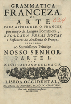 LIMA, Luís Caetano de, C.R. 1671-1757,<br/>Grammatica franceza, ou arte para apprender o francez por meyo da lingua portugueza, regulada pelas notas e reflexoes da Academia Franceza / Luiz Caetano de Lima. - Lisboa : Congregação do Oratorio, 1733. - 1 v. ; 8.