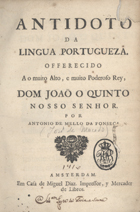 MACEDO, José de, 1667-1717<br/>Antidoto da lingua portugueza. Offerecido ao muito Alto, e muito Poderoso Rey, Dom Joaõ o Quinto nosso Senhor / por Antonio de Mello da Fonseca [José de Macedo]. - Amsterdam : em casa de Miguel Diaz. Impressor, y Mercader de Libros, [1710]. - [12], 416 p. ; 4º (22 cm)