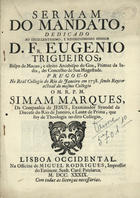 MARQUES, Simão, S.J. 1684-1766,<br/>Sermam do mandato, dedicado ao... D. Fr. Eugenio Trigueiros, Bispo de Macao, e eleito Arcebispo de Goa... / pregou-o no Real Collegio do Rio de Janeiro em 1738.... Simam Marques da Companhia de Jesus.... - Lisboa Occidental : na Officina de Miguel Rodrigues, Impressor do Eminent. Senh. Card. Patriarca, 1739. - 23, [1 br.] p. ; 4º (21 cm)