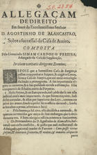 PEREIRA, Simão Cardoso, ?-1690<br/>Allegaçam de Direito em favor do Excellentíssimo Senhor D. Agostinho de Alancastro, sobre a successaõ da Casa de Aveiro / composta pelo Licenciado Simam Cardozo Pereyra Advogado da Casa da Supplicação. - Lisboa : na Officina de Ioam da Costa, 1680. - 76 p. ; 2º (31 cm)