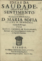 VALADARES, Manuel Pacheco de Sampaio, ?-1737<br/>Ideas da saudade, imagens do sentimento, formadas na lamentavel morte da Senhora D. Maria Sofia Isabel N. Senhora, Rainha de Portugal / por Manoel Pacheco de Valladares, Bacharel pela Universidade de Coimbra em os sagrados Canones. - Lisboa : na Officina de Miguel Deslandes, Impressor de Sua Magestade, 1699. - 16 p. ; 4º (20 cm)