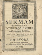 GUEDES, Lourenço, S.J. 1623-1678,<br/>Sermam que prégou o P.M. Lourenço Guedez da Companhia de Jesu sobre o Evangelho da Dominga quinta post Epiphaniam. - Em Evora : na Officina desta Universidade, 1659. - [1, 1 br.], 22 p. ; 4º (20 cm)