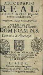 PRAZERES, João dos, O.S.B. 1648-1709,<br/>Abecedario Real e Regia Instrucçam dos Principes Lusitanos, composto de 63. discursos Politicos, & Moraes : offerecido ao Serenissimo Principe Dom Joam N.S. / pelo M.R.P. Fr. Joam dos Prazeres, Prègador Gèral, & Chronista mòr da Religiaõ do Principe dos Patriarcas Sam Bento. - Lisboa : na Officina de Miguel Deslandes, Impressor de S. Magestade, 1692. - [24], 191 p. ; 8º (15 cm)