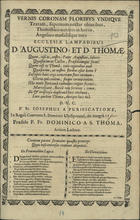 SAO TOMAS, Domingos de, fl. 1696<br/>Vernis coronam floribus undique textam... ecclesiae lampadibus D. Augustino et D. Thomae... D. V. C. P. Fr. Josephus a Purificatione... Praeside P. Fr. Dominico a S. Thoma... - Ulyssipone : ex Typographia Michaelis Deslandes, Serenissimi Regis Typographi, 1696. - [2] f. ; 2º (30 cm)