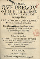 MOREIRA, Filipe, O.E.S.A. ?-1645,<br/>Sermam,/ que pregou/ o P. M. Fr. Phillippe/ Moreira.../.../ no auto da fé, que se celebrou no Ter-/reiro do Paço desta cidade de/ Lisboa em 25. de Junho do/ anno de 1645./ Presentes suas Magestades/.../ D. Joaõ o IV. & D. Luiza Francisca de/ Gusmaõ & suas Altezas o Serenissimo Prin-/cipe D. Theodosio, & Serenissi-/mas Senhoras Infantas. - Em Lisboa : na officina de Domingos Lopes Rosa, 1646. - 8, [20] p. ; 4º (19 cm)