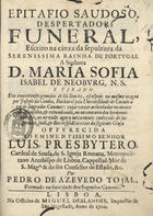 TOJAL, Pedro de Azevedo, 16---1742<br/>Epitafio saudoso, despertador funeral, escrito na cinza da sepultura da Serenissima Rainha de Portugal a Senhora D. Maria Sofia Isabel de Neoburg, N. S. e tirado dos conceituosos gemidos de h~u Soneto, esculpido na mesma magoa por Joseph da Cunha... / por Pedro de Azevedo Tojal... - Lisboa : na officina de Miguel Deslandes, 1700. - 14 p. ; 4º (20 cm)