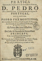 MONTEIRO, Pedro Fernandes, ?-1673<br/>Pratica que no acto do Juramento do Serenissimo Principe Dom Pedro N. S. como Regente, & Governador dos Reynos de Portugal, fez o Doutor Pedro Fr[n]z Monteyro, do Conselho de S.M. seu Deze[m]bargador do Paço... Nas que nella se celebráraõ em 9. de Junho de 1668. - [Lisboa] : na Officina de Domingos Carneiro, 1668. - [4] f. ; 4º (19 cm)