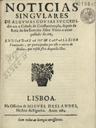 GODINHO, Manuel, 1634-1712<br/>Noticias singulares de algumas cousas succedidas em a cidade de Constantinopla, depois da Rota de seu exercito sobre Viena o anno passado de 1683. enviadas a hum cavalleiro veneziano, & participadas por elle a outro de Malta, que reside fôra daquella ilha. - Lisboa : na officina de Miguel Deslandes, na Rua da Figueira, 1684. - 34, [2] p. ; 4º (21 cm)