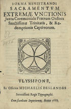 FORMA MINISTRANDI SACRAMENTUM EXTREMAE UNCTIONIS JUXTA CAEREMONIALE FRATRUM ORDINIS SANTISSIMAE TRINITATIS E REDEMPTIONIS CAPTIVORUM<br/>Forma ministrandi Sacramentum Extremae Unctionis juxta Caeremoniale Fratrum Ordinis Santissimae Trinitatis, & Redemptionis Captivorum. - Ulyssipone : ex Officina Michaelis Deslandes Serenissimi regis Typographi, 1688. - 23 p. ; 4º (20 cm)