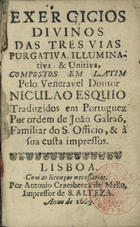 ESCH, Nicolaus van, 1507-1578<br/>Exercicios divinos das tres vias purgativa, illuminativa, & unitiva / compostos em latim pelo Veneravel Doutor Nuculao Esquio ; traduzidos em Portuguez por ordem de João Galraõ, Familiar do S. Officio, & à sua custa impressos. - Lisboa : por Antonio Craesbeeck de Mello, Impressor de S. Alteza, 1669. - [15, 1 br.], 389 [i. é 379], [1 br., 3] p. ; 12º (11 cm)