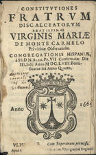 ORDEM DOS CARMELITAS DESCALCOS<br/>Constitutiones fratrum discalceatorum Beatissimae Virginis Mariae de Monte Carmelo primitivae observantiae Congregationis Hispaniae, á SS. D.N. Alex.Pp.VII Confirmatae. Die III. Julii anno MDC.LVIII. Pontificatus sui anno quarto. - Ulisiponae : apud Henricum Valentem Oliveriam Typographum Regium, 1665. - [15, 1 br.], 571 p. ; 8º (14 cm)